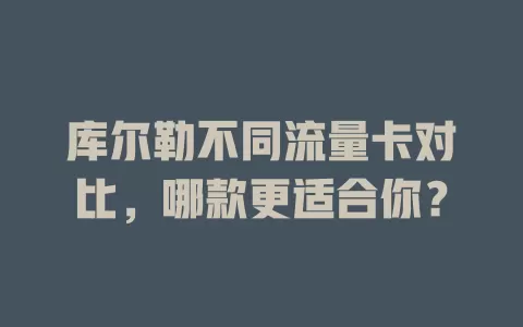 库尔勒不同流量卡对比，哪款更适合你？