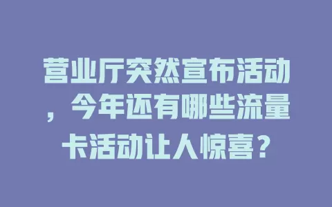 营业厅突然宣布活动，今年还有哪些流量卡活动让人惊喜？
