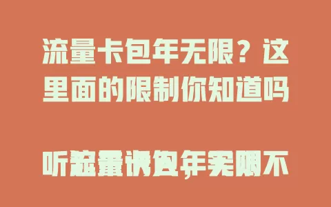 流量卡包年无限？这里面的限制你知道吗

流量卡包年无限听起来诱人，实则不然。很多此类卡有诸多限制，如流量达一定量会限速，网络覆盖差没网，还有套餐其他条款影响体验。选卡别只看噱头，要综合考量避免踩坑
