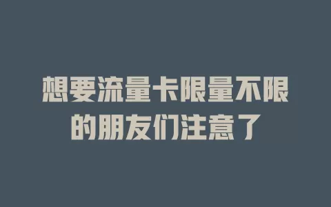 想要流量卡限量不限的朋友们注意了