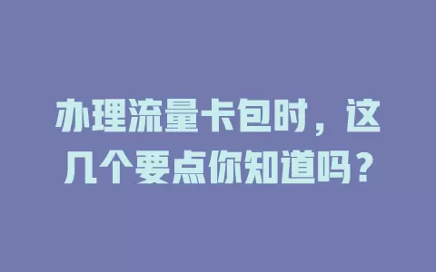 办理流量卡包时，这几个要点你知道吗？