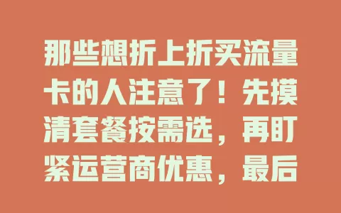 那些想折上折买流量卡的人注意了！先摸清套餐按需选，再盯紧运营商优惠，最后多对比产品，这样就能实惠享优质流量卡服务啦！