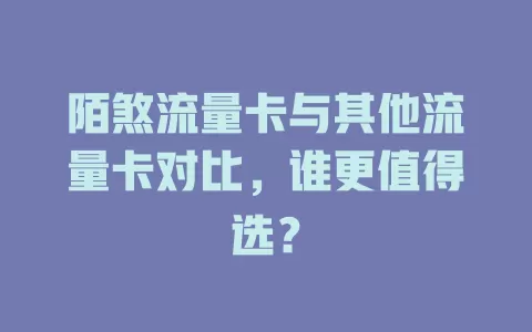 陌煞流量卡与其他流量卡对比，谁更值得选？