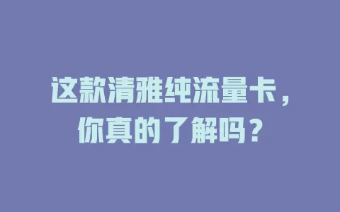这款清雅纯流量卡，你真的了解吗？