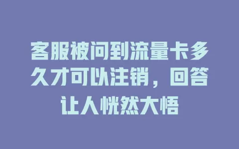 客服被问到流量卡多久才可以注销，回答让人恍然大悟