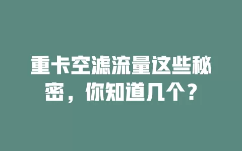 重卡空滤流量这些秘密，你知道几个？