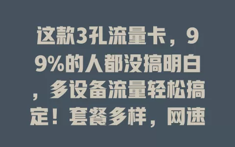 这款3孔流量卡，99%的人都没搞明白，多设备流量轻松搞定！套餐多样，网速超稳，选卡要点快来看！