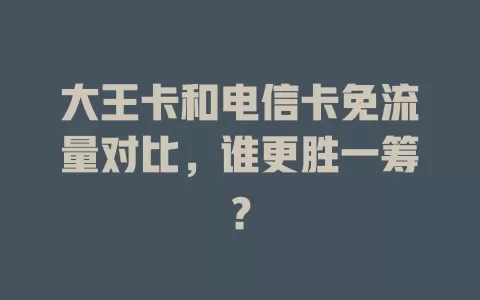 大王卡和电信卡免流量对比，谁更胜一筹？