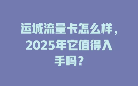 运城流量卡怎么样，2025年它值得入手吗？