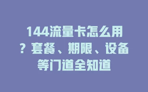 144流量卡怎么用？套餐、期限、设备等门道全知道
