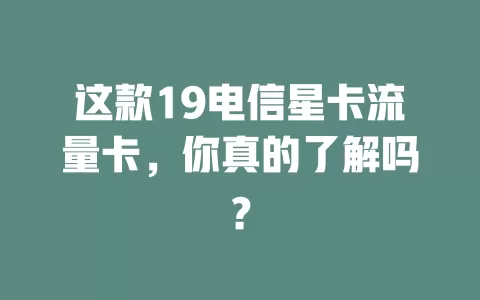 这款19电信星卡流量卡，你真的了解吗？