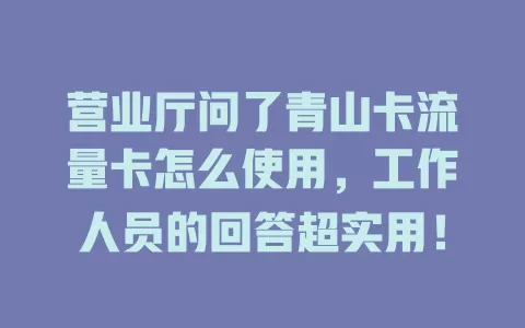 营业厅问了青山卡流量卡怎么使用，工作人员的回答超实用！