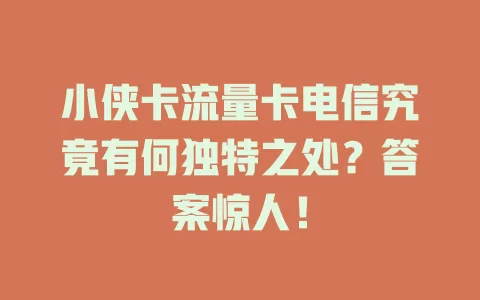 小侠卡流量卡电信究竟有何独特之处？答案惊人！