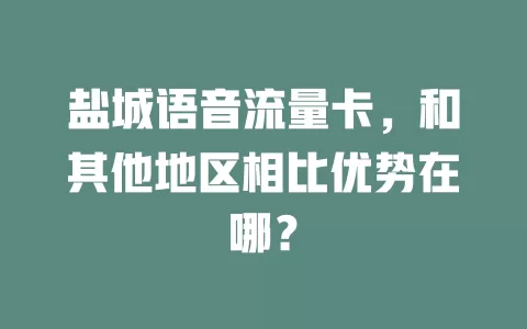盐城语音流量卡，和其他地区相比优势在哪？