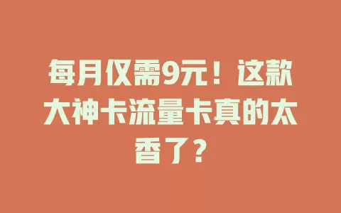 每月仅需9元!这款大神卡流量卡真的太香了?