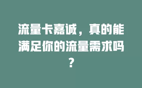 流量卡嘉诚，真的能满足你的流量需求吗？