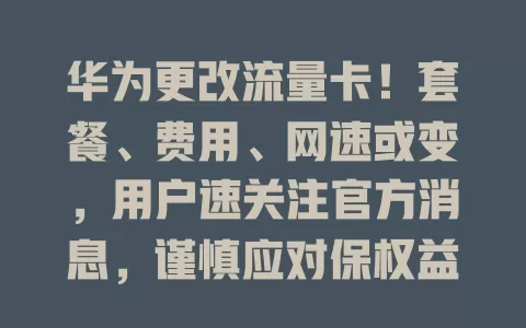 华为更改流量卡！套餐、费用、网速或变，用户速关注官方消息，谨慎应对保权益