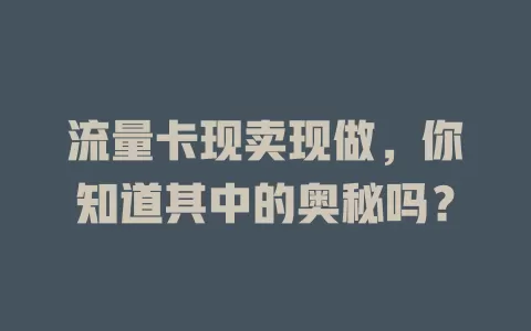 流量卡现卖现做，你知道其中的奥秘吗？