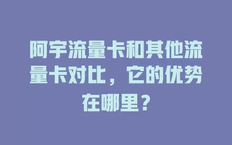 阿宇流量卡和其他流量卡对比，它的优势在哪里？