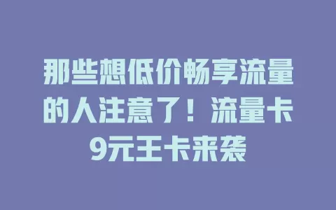 那些想低价畅享流量的人注意了！流量卡9元王卡来袭