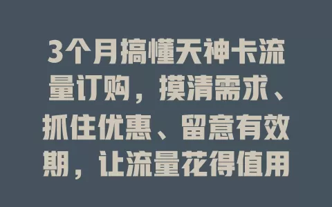 3个月搞懂天神卡流量订购,摸清需求、抓住优惠、留意有效期,让流量花得值用得爽