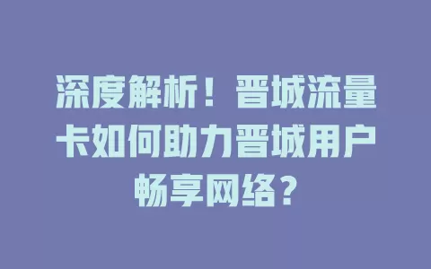 深度解析！晋城流量卡如何助力晋城用户畅享网络？