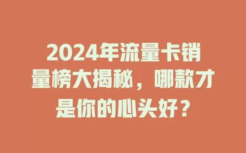 2024年流量卡销量榜大揭秘，哪款才是你的心头好？
