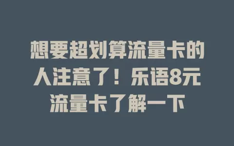 想要超划算流量卡的人注意了！乐语8元流量卡了解一下