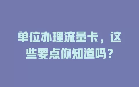 单位办理流量卡，这些要点你知道吗？