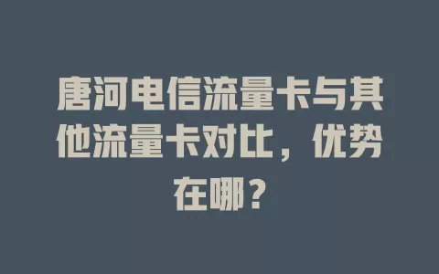 唐河电信流量卡与其他流量卡对比，优势在哪？