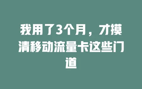 我用了3个月，才摸清移动流量卡这些门道