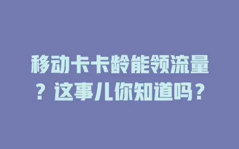 移动卡卡龄能领流量？这事儿你知道吗？