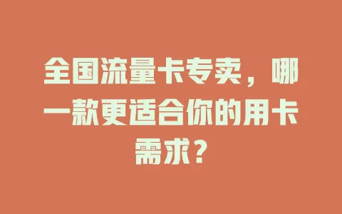 全国流量卡专卖，哪一款更适合你的用卡需求？