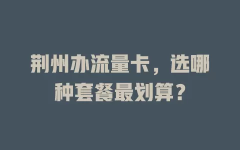 荆州办流量卡，选哪种套餐最划算？