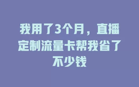 我用了3个月，直播定制流量卡帮我省了不少钱