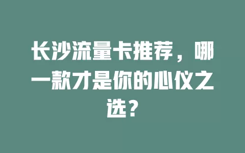 长沙流量卡推荐，哪一款才是你的心仪之选？