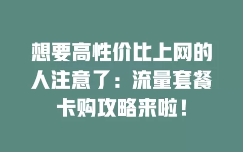 想要高性价比上网的人注意了：流量套餐卡购攻略来啦！