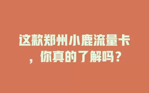 这款郑州小鹿流量卡，你真的了解吗？