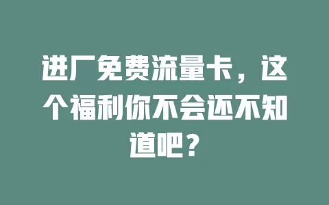 进厂免费流量卡，这个福利你不会还不知道吧？