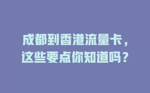 成都到香港流量卡，这些要点你知道吗？