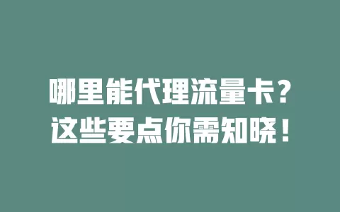哪里能代理流量卡?这些要点你需知晓!