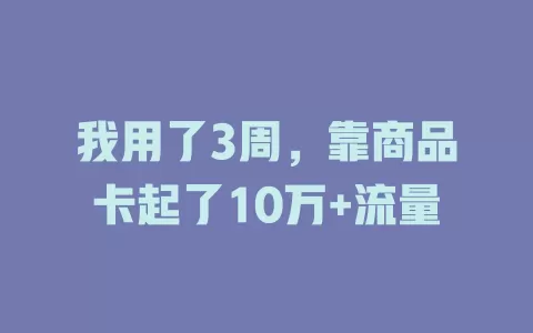我用了3周，靠商品卡起了10万+流量