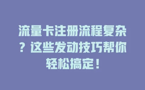 流量卡注册流程复杂？这些发动技巧帮你轻松搞定！