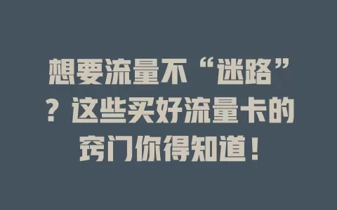 想要流量不“迷路”？这些买好流量卡的窍门你得知道！