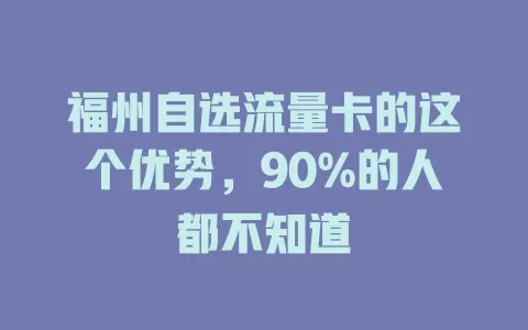 福州自选流量卡的这个优势，90%的人都不知道