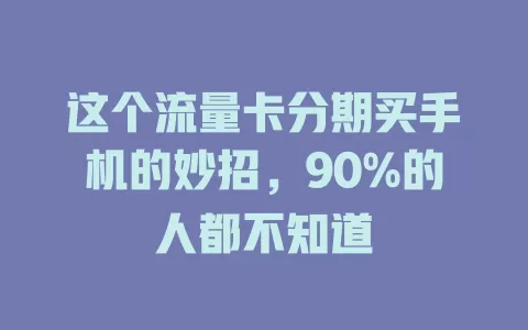 这个流量卡分期买手机的妙招，90%的人都不知道