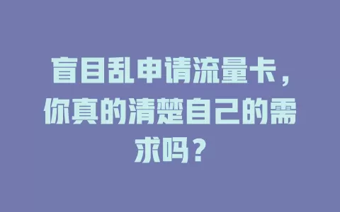 盲目乱申请流量卡，你真的清楚自己的需求吗？