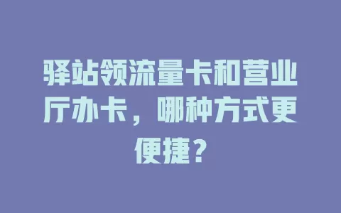 驿站领流量卡和营业厅办卡，哪种方式更便捷？