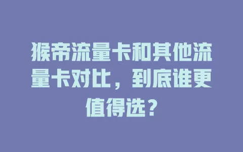 猴帝流量卡和其他流量卡对比，到底谁更值得选？