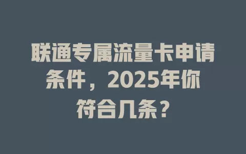 联通专属流量卡申请条件，2025年你符合几条？